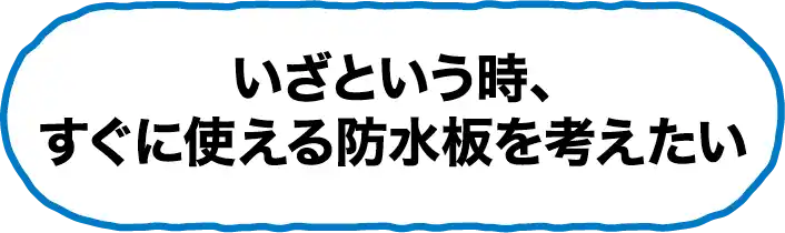 いざという時、すぐに使える防水板を考えたい