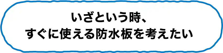 いざという時、すぐに使える防水板を考えたい