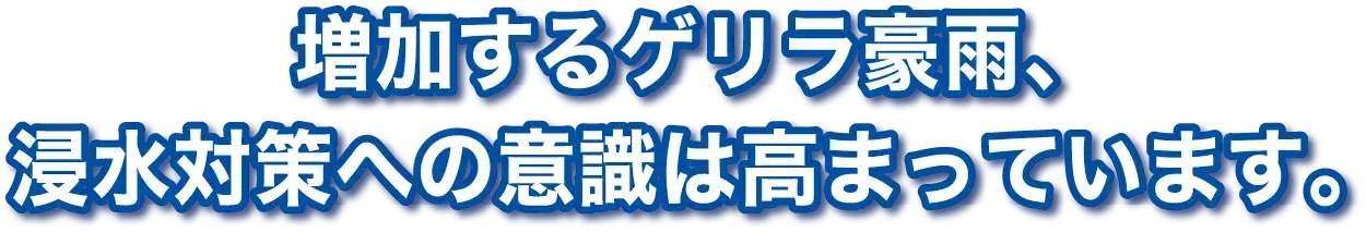 増加するゲリラ豪雨、浸水対策への意識は高まっています。