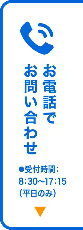 お電話でお問い合わせ ●受付時間：8：30〜17：15（平日のみ）